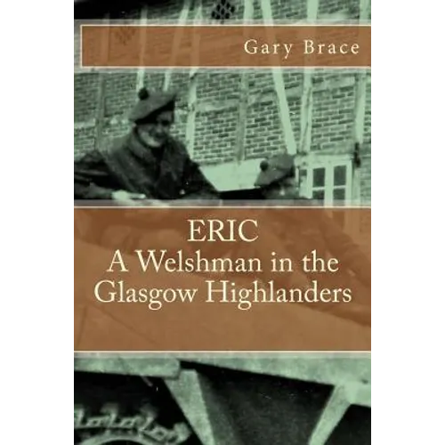 ERIC A Welshman in the Glasgow Highlanders: This is the biography of Eric Brace, a Welshman in the sniper section of the 2nd Battalion Highland Light