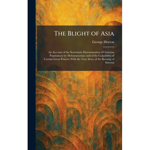 The Blight of Asia: An Account of the Systematic Extermination of Christian Populations by Mohammedans and of the Culpability of Certain Great Powers;