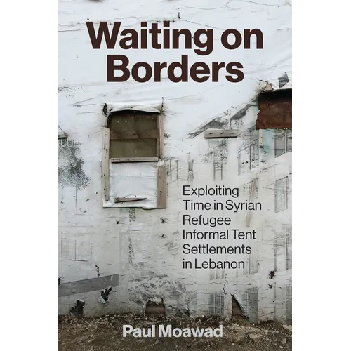 Waiting on Borders: Exploiting Time in Syrian Refugee Informal Tent Settlements in Lebanon