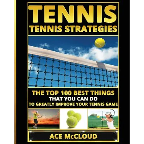 Tennis: Tennis Strategies: The Top 100 Best Things That You Can Do To Greatly Improve Your Tennis Game