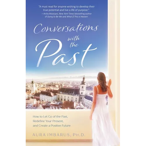 Conversations with the Past: How to Let Go of the Past, Redefine Your Present, and Create a Positive Future