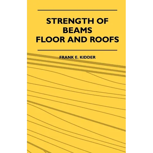 Strength Of Beams, Floor And Roofs - Including Directions For Designing And Detailing Roof Trusses, With Criticism Of Various Forms Of Timber Construc