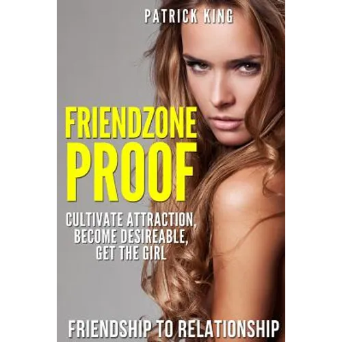 Friendzone Proof: Friendship to Relationship - Cultivate Attraction, Become Desi