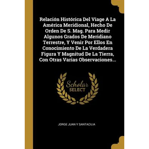 Relación Histórica Del Viage A La América Meridional, Hecho De Orden De S. Mag. Para Medir Algunos Grados De Meridiano Terrestre, Y Venir Por Ellos En