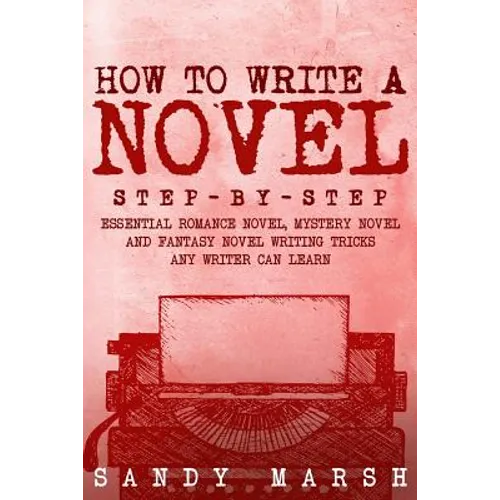 How to Write a Novel: Step-by-Step - Essential Romance Novel, Mystery Novel and Fantasy Novel Writing Tricks Any Writer Can Learn