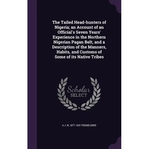 The Tailed Head-hunters of Nigeria; an Account of an Official's Seven Years' Experience in the Northern Nigerian Pagan Belt, and a Description of the