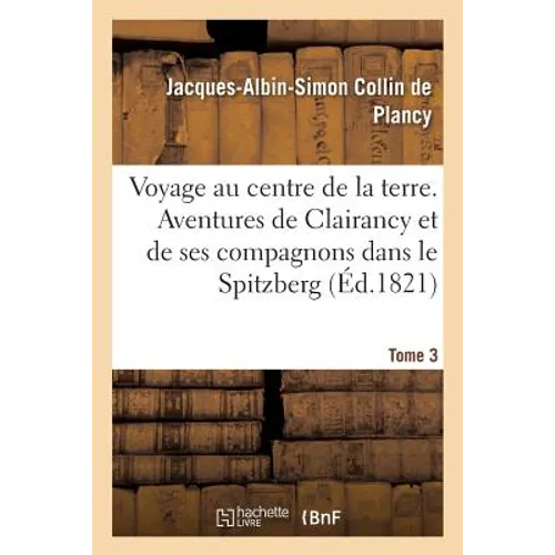 Voyage Au Centre de la Terre. Tome 3: Aventures de Clairancy Et de Ses Compagnons Dans Le Spitzberg, Au Pôle Nord Et Des Pays Inconnus