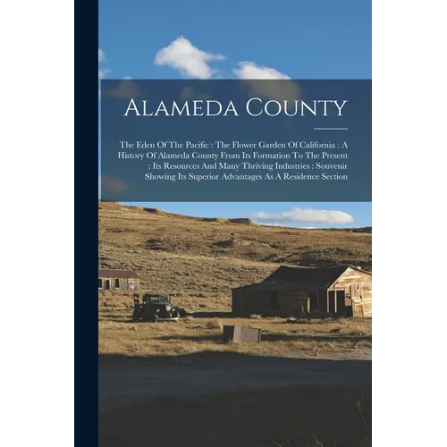 Alameda County: The Eden Of The Pacific: The Flower Garden Of California: A History Of Alameda County From Its Formation To The Presen