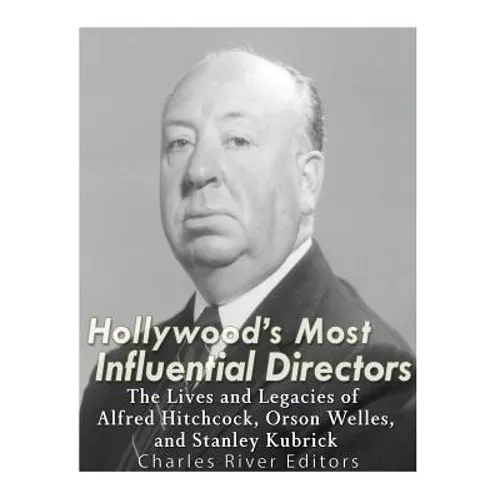 Hollywood's Most Influential Directors: The Lives and Legacies of Alfred Hitchcock, Orson Welles, and Stanley Kubrick