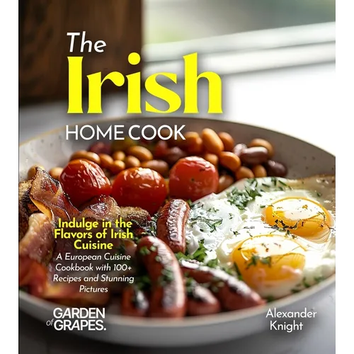 The Irish Home Cook: Indulge in the Flavors of Irish Cuisine - A European Cuisine Cookbook with 100+ Recipes and Stunning Pictures