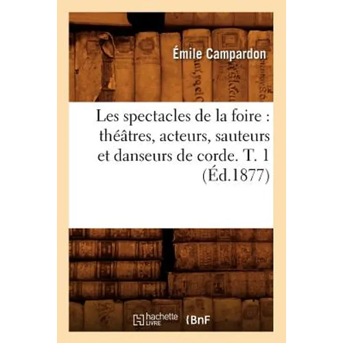 Les Spectacles de la Foire: Théâtres, Acteurs, Sauteurs Et Danseurs de Corde. T. 1 (Éd.1877)