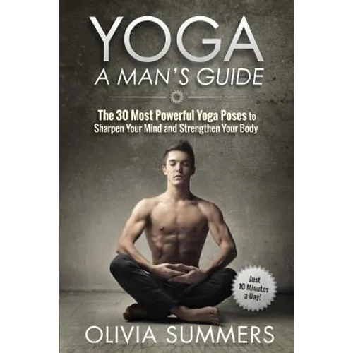 Yoga: A Man's Guide: The 30 Most Powerful Yoga Poses to Sharpen Your Mind and Strengthen Your Body