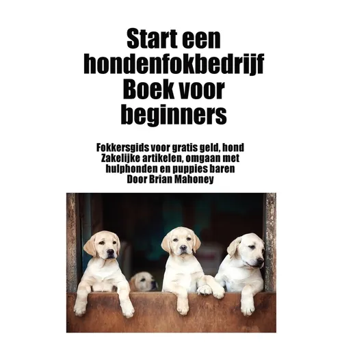 Start een hondenfokbedrijf Boek voor beginners: Fokkersgids voor gratis geld, hond Zakelijke artikelen, omgaan met hulphonden en puppies baren