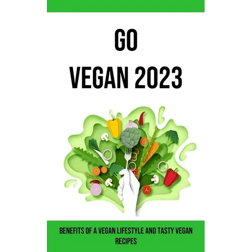 Go Vegan 2023: Benefits of a Vegan Lifestyle and Tasty Vegan Recipes