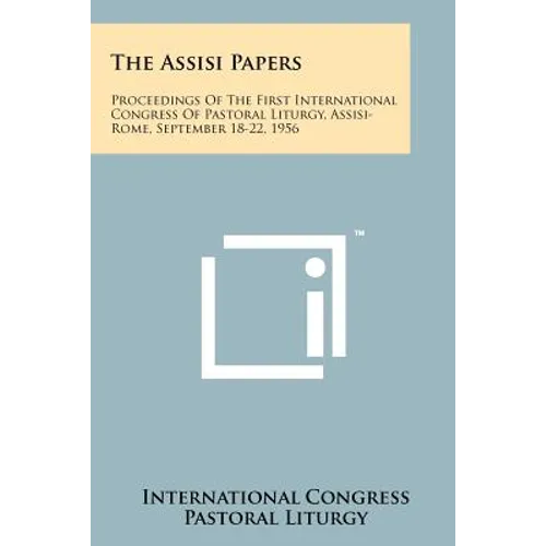 The Assisi Papers: Proceedings Of The First International Congress Of Pastoral Liturgy, Assisi-Rome, September 18-22, 1956