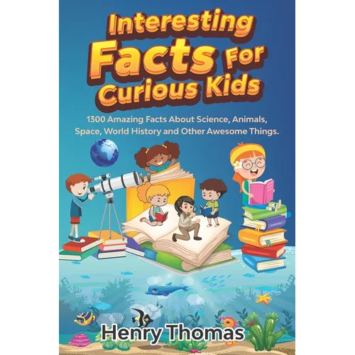 Interesting Facts For Curious Kids: 1300 Amazing Fact About Science, Animals, Space, World History and Other Awesome Things for Smart Kids and their f