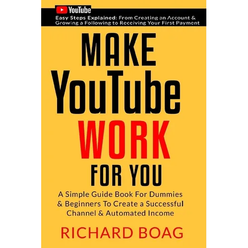 Make YouTube Work For You: A Simple Guide Book For Dummies To Create A Successful Channel & Automated Income. Secrets, Algorithms Formulas & Mark
