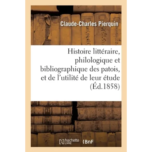 Histoire littéraire, philologique et bibliographique des patois, et de l'utilité de leur étude: Nouvelle édition, suivie de la bibliographie générale
