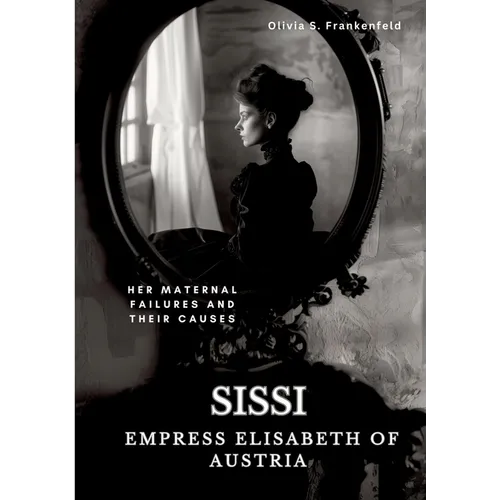 Sissi - Empress Elisabeth of Austria: Her Maternal Failures and Their Causes