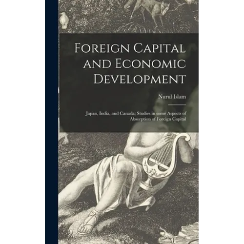 Foreign Capital and Economic Development: Japan, India, and Canada; Studies in Some Aspects of Absorption of Foreign Capital