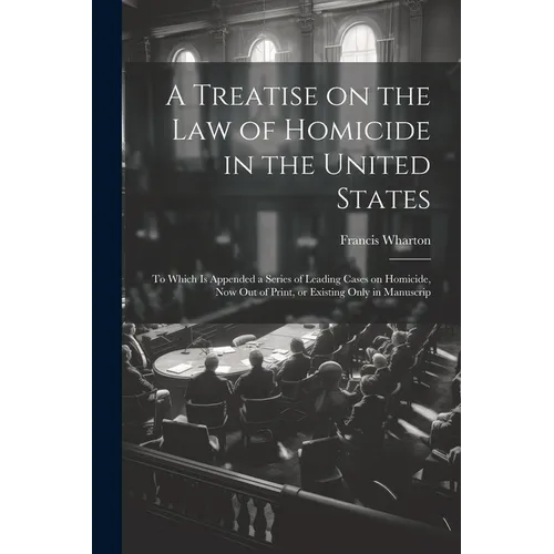 A Treatise on the law of Homicide in the United States: To Which is Appended a Series of Leading Cases on Homicide, now out of Print, or Existing Only