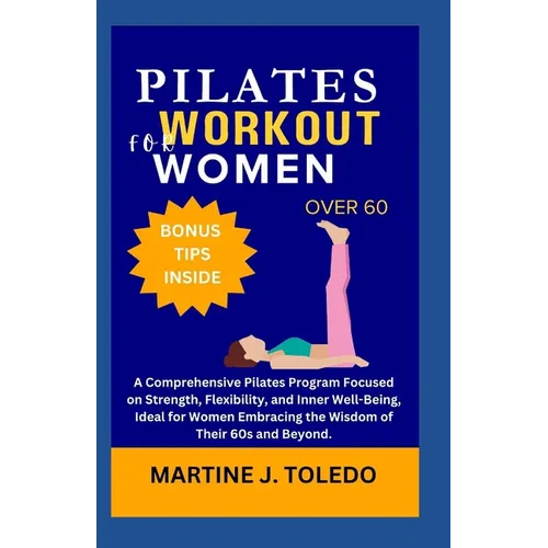 Pilates Workout for Women Over 60: A Comprehensive Pilates Program Focused on Strength, Flexibility, and Inner Well-Being, Ideal for Women Embracing t