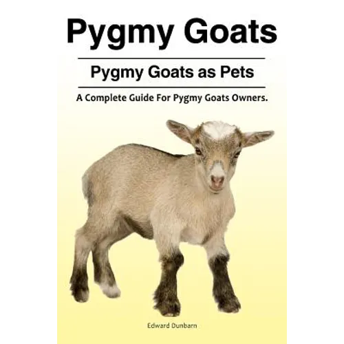 Pygmy Goats. Pygmy Goats as Pets: A Complete Guide For Pygmy Goats Owners.