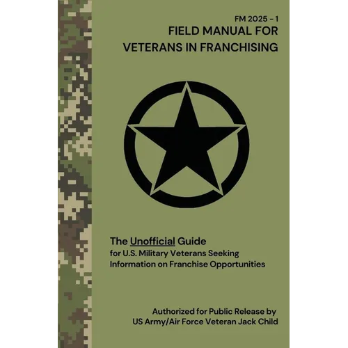 FIELD MANUAL FOR VETERANS IN FRANCHISING The Unofficial Guide for U.S. Military Veterans Seeking Information on Franchise Opportunities: The Unofficia