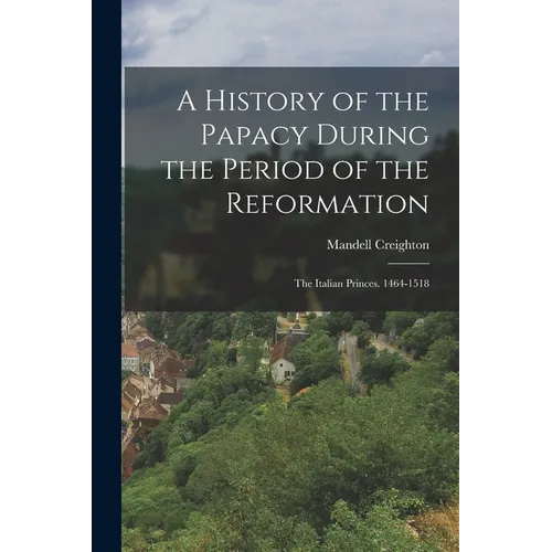 A History of the Papacy During the Period of the Reformation: The Italian Princes. 1464-1518