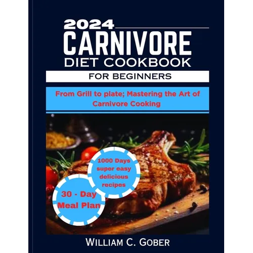 2024 Carnivore Diet Cookbook for Beginners: From Grill To Plate: Mastering The Heart Of Carnivore Cookbook
