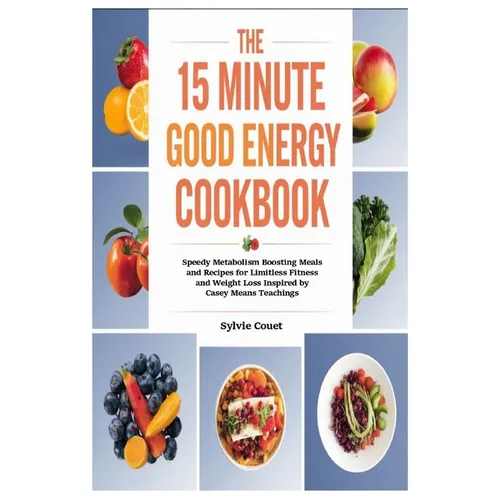 The 15 Minute Good Energy Cookbook: Speedy Metabolism Boosting Meals and Recipes for Limitless Fitness and Weight Loss Inspired by Casey Means Teachin