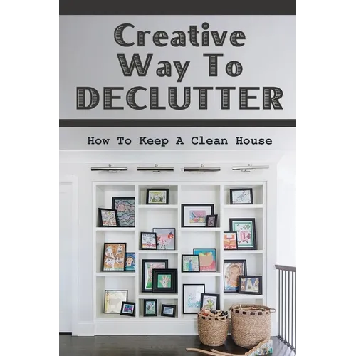 Creative Way To Declutter: How To Keep A Clean House: Organizing Your House