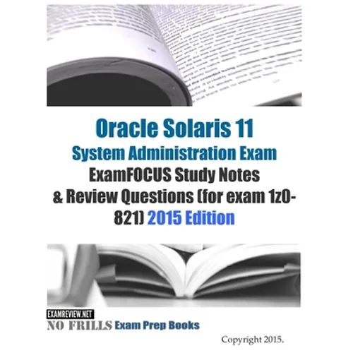 Oracle Solaris 11 System Administration Exam ExamFOCUS Study Notes & Review Questions (for exam 1z0-821): 2015 Edition