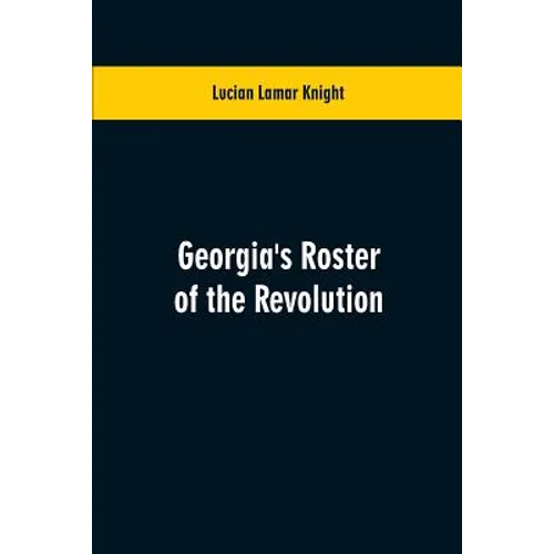 Georgia's Roster of the Revolution: Containing a List of the States Defenders; Officers and Men; Soldiers and Sailors; Partisans and Regulars; Whether