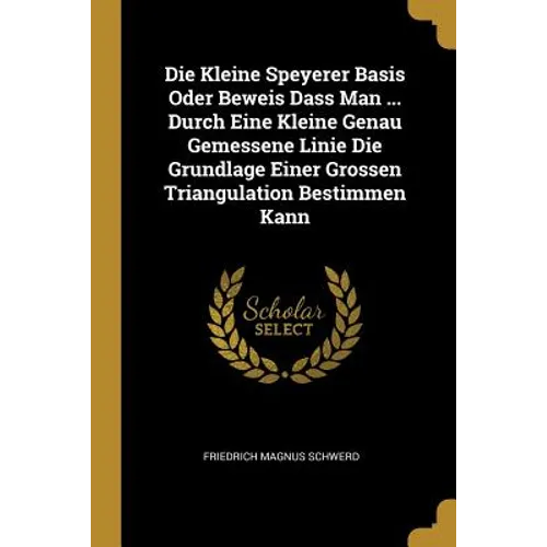 Die Kleine Speyerer Basis Oder Beweis Dass Man ... Durch Eine Kleine Genau Gemessene Linie Die Grundlage Einer Grossen Triangulation Bestimmen Kann
