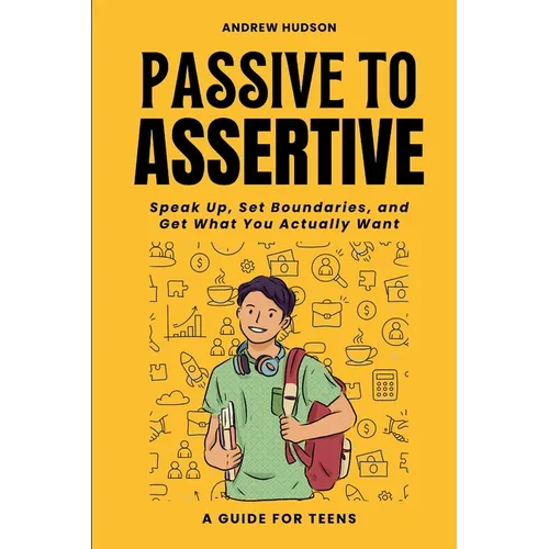 Passive to Assertive: A Guide for Teens. Speak Up, Set Boundaries, and Get What You Actually Want.