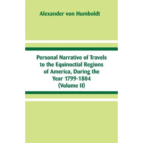 Personal Narrative of Travels to the Equinoctial Regions of America, During the Year 1799-1804: (Volume II)