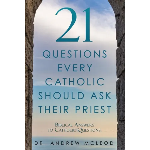 21 Questions Every Catholic Should Ask Their Priest: Biblical Answers to Catholic Questions.