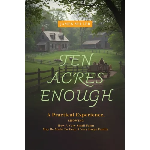 Ten Acres Enough: A Homesteading Classic on Self-Sufficiency, Small-Scale Farming, and Debt-Free Living