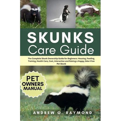 Skunks Care Guide: The Complete Skunk Ownership Guide for Beginners: Housing, Feeding, Training, Health Care, Cost, Interaction and Raising a Happy, O