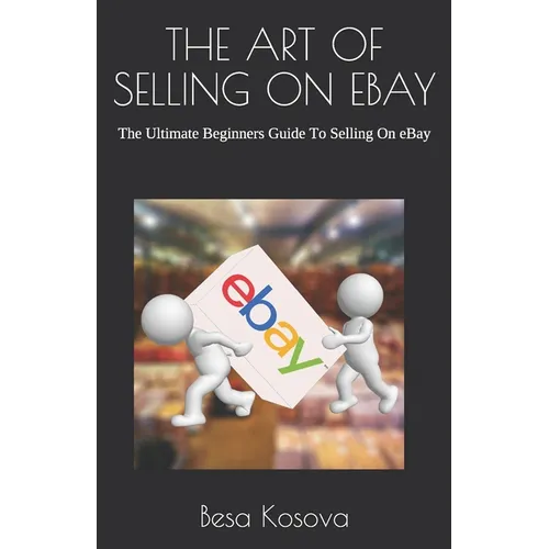 The Art of Selling on Ebay: The Ultimate Beginners Guide To Selling On eBay
