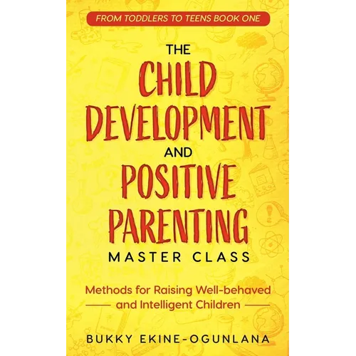 The Child Development and Positive Parenting Master Class: Proven Methods for Raising Well-Behaved and Intelligent Children, with Accelerated Learning