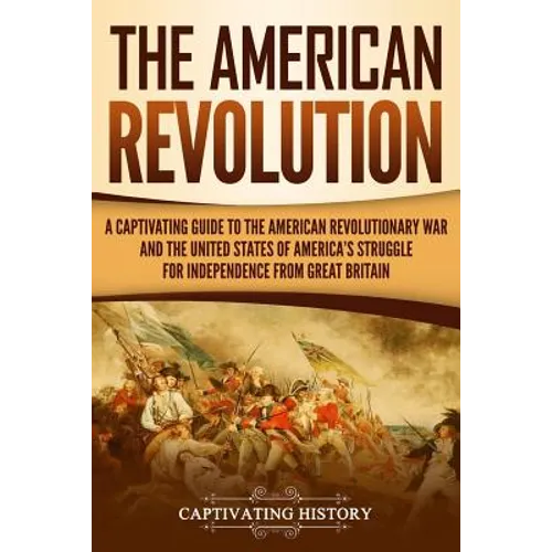 The American Revolution: A Captivating Guide to the American Revolutionary War and the United States of America's Struggle for Independence fro