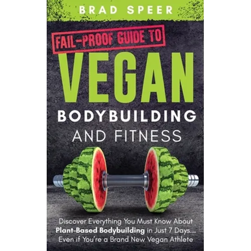 Fail-Proof Guide to Vegan Bodybuilding and Fitness: Discover Everything You Must Know About Plant Based Bodybuilding in Just 7 Days... Even if You're