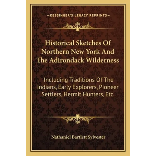 Historical Sketches Of Northern New York And The Adirondack Wilderness: Including Traditions Of The Indians, Early Explorers, Pioneer Settlers, Hermit
