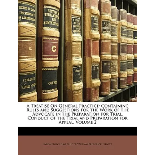 A Treatise On General Practice: Containing Rules and Suggestions for the Work of the Advocate in the Preparation for Trial, Conduct of the Trial and P