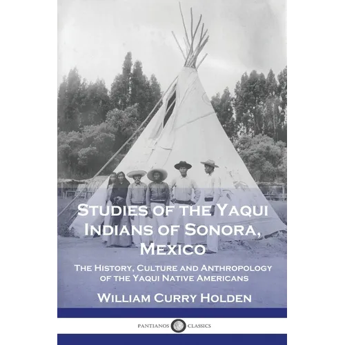 Studies of the Yaqui Indians of Sonora, Mexico: The History, Culture and Anthropology of the Yaqui Native Americans