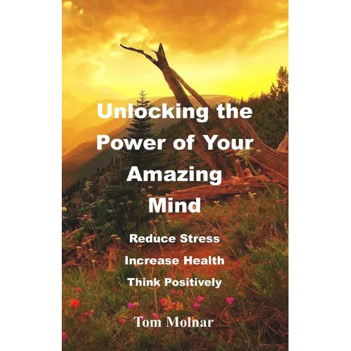 Unlocking the Power of Your Amazing Mind: Reduce Stress, Increase Health, Think Positively