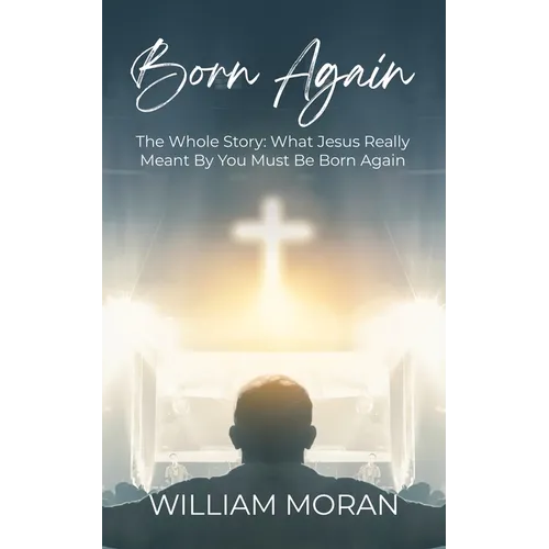 Born Again: The Whole Story What Did Jesus Really Mean By "You Must Be Born Again"?: What
