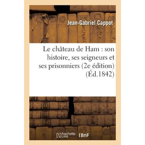 Le Château de Ham: Son Histoire, Ses Seigneurs Et Ses Prisonniers 2e Édition